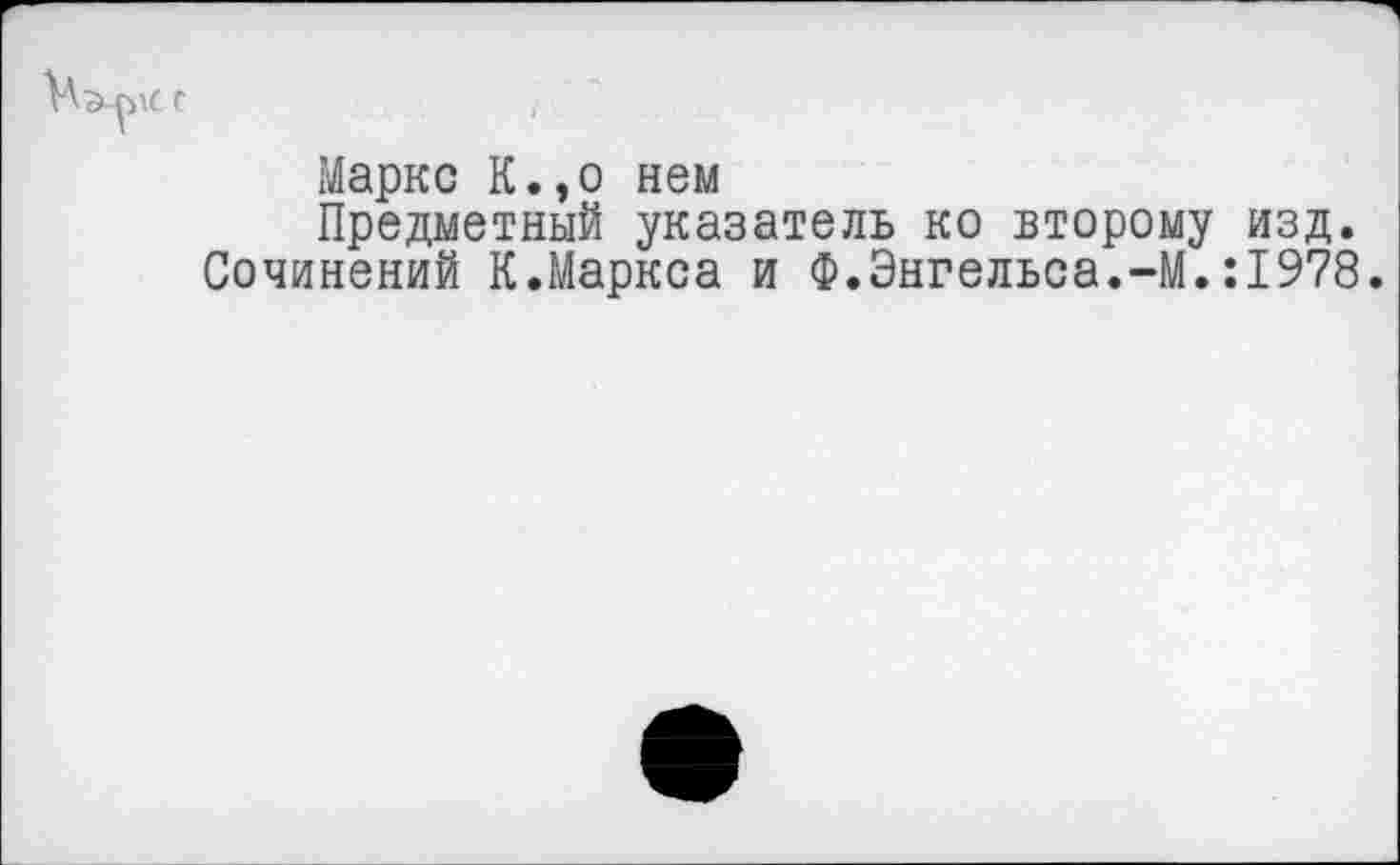 ﻿Маркс К.,о нем
Предметный указатель ко второму изд.
Сочинений К.Маркса и Ф.Энгельса.-М.:1978.